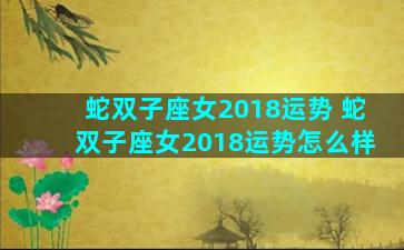 蛇双子座女2018运势 蛇双子座女2018运势怎么样